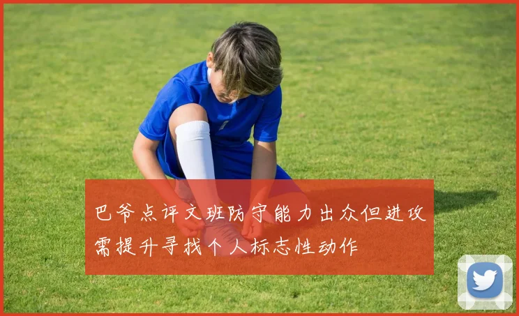 巴爷点评文班防守能力出众但进攻需提升寻找个人标志性动作