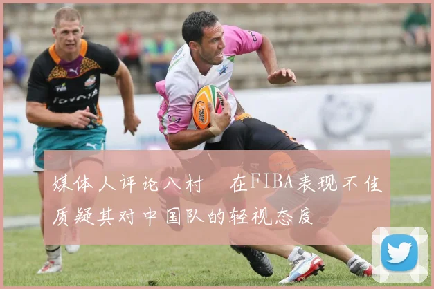 媒体人评论八村塁在FIBA表现不佳质疑其对中国队的轻视态度