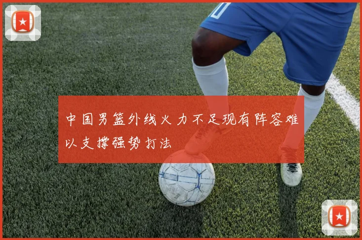 中国男篮外线火力不足现有阵容难以支撑强势打法