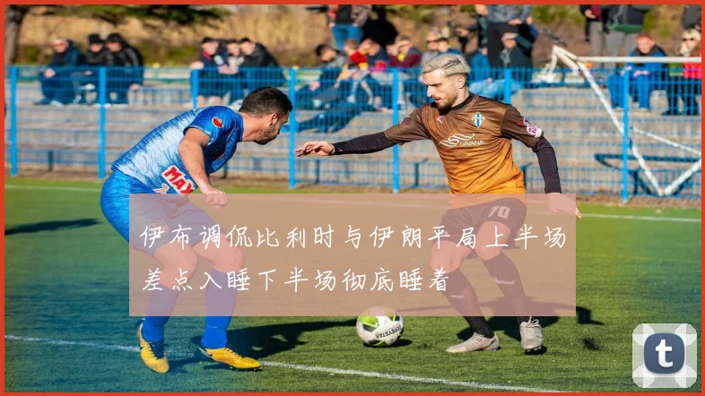 伊布调侃比利时与伊朗平局上半场差点入睡下半场彻底睡着