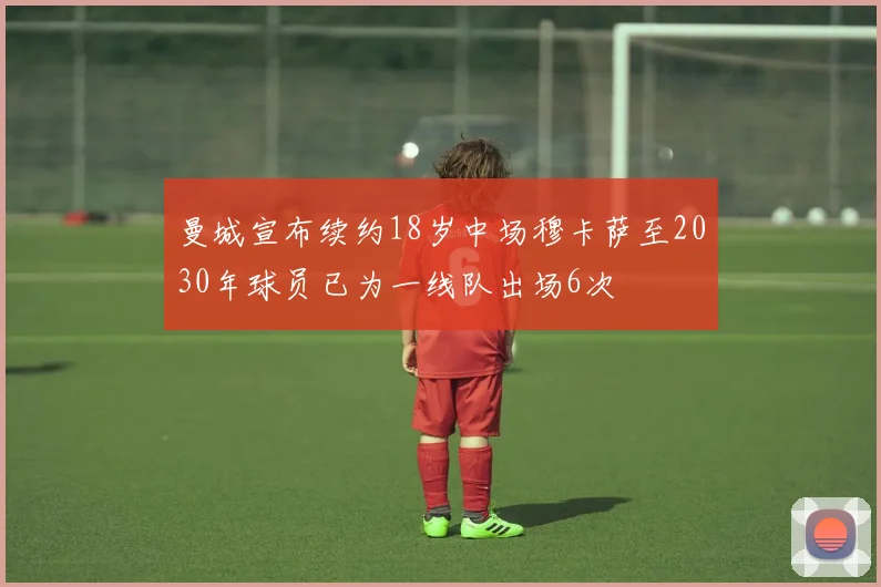 曼城宣布续约18岁中场穆卡萨至2030年球员已为一线队出场6次