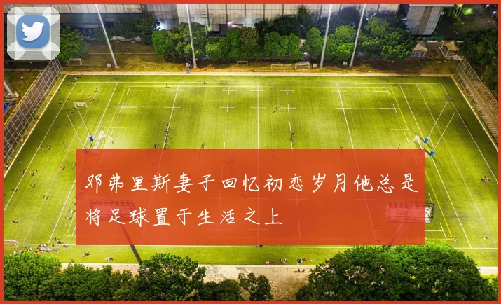 邓弗里斯妻子回忆初恋岁月他总是将足球置于生活之上