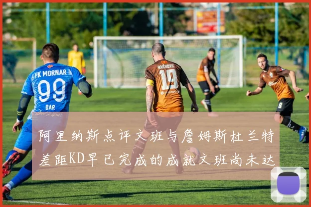 阿里纳斯点评文班与詹姆斯杜兰特差距KD早已完成的成就文班尚未达到