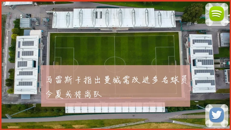 马雷斯卡指出曼城需改进多名球员今夏或将离队