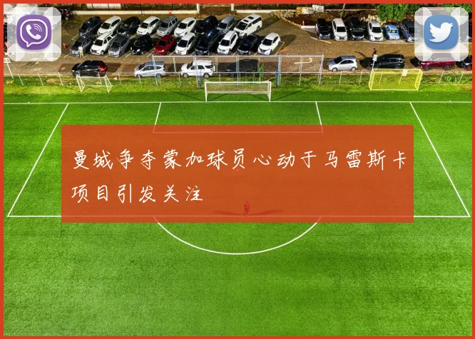 曼城争夺蒙加球员心动于马雷斯卡项目引发关注
