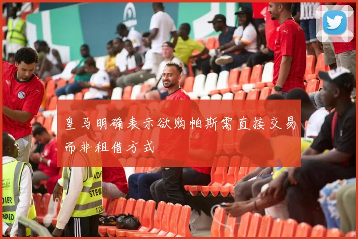 皇马明确表示欲购帕斯需直接交易而非租借方式