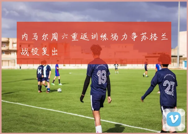 内马尔周六重返训练场力争苏格兰战役复出