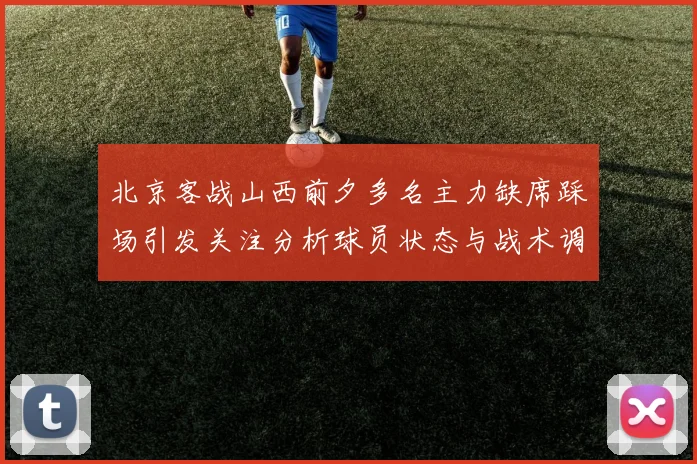 北京客战山西前夕多名主力缺席踩场引发关注分析球员状态与战术调整