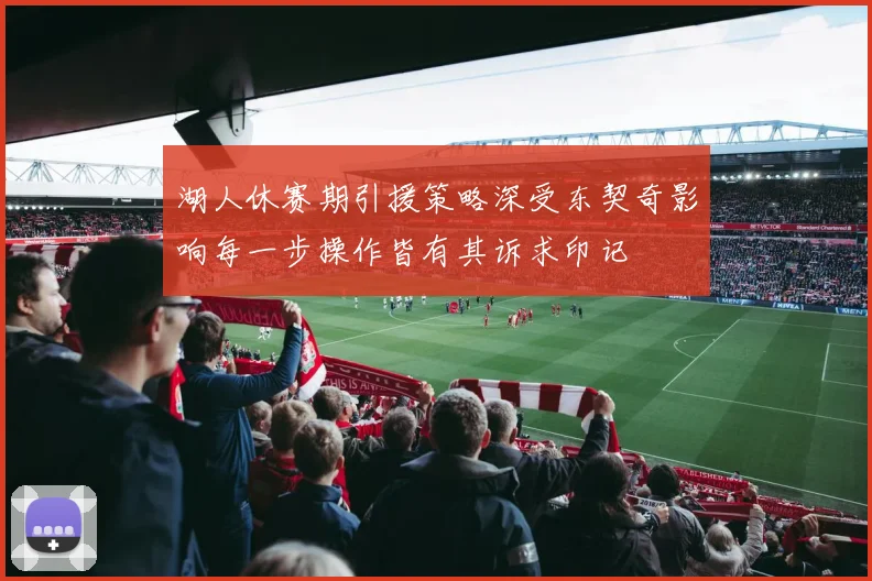 湖人休赛期引援策略深受东契奇影响每一步操作皆有其诉求印记