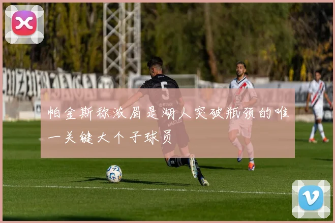 帕金斯称浓眉是湖人突破瓶颈的唯一关键大个子球员