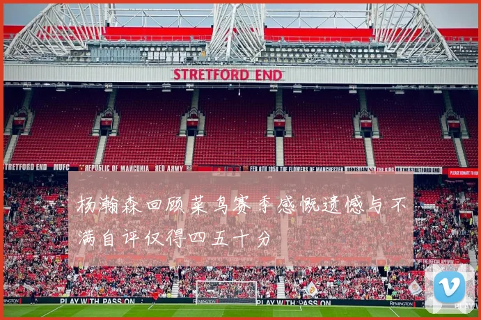 杨瀚森回顾菜鸟赛季感慨遗憾与不满自评仅得四五十分