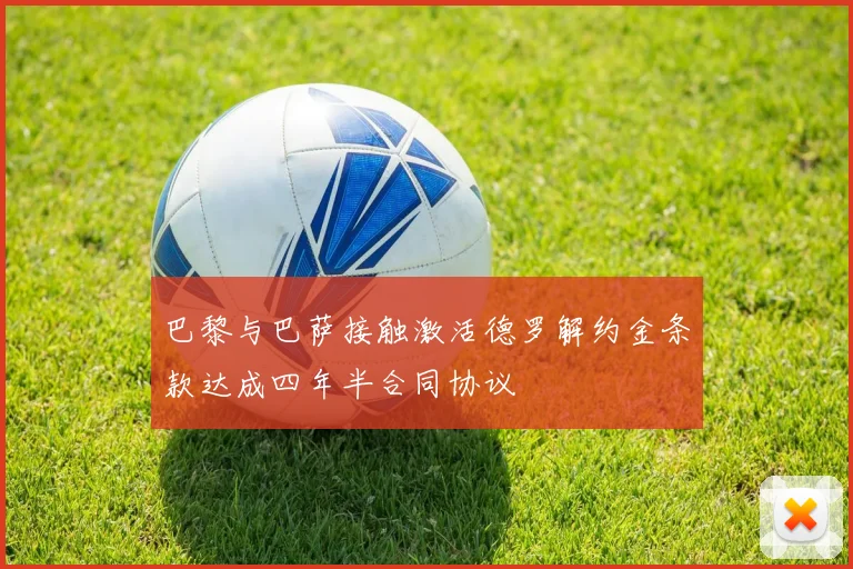 巴黎与巴萨接触激活德罗解约金条款达成四年半合同协议