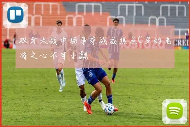 双牙大战中场争夺战成焦点C罗的老将之心不可小觑