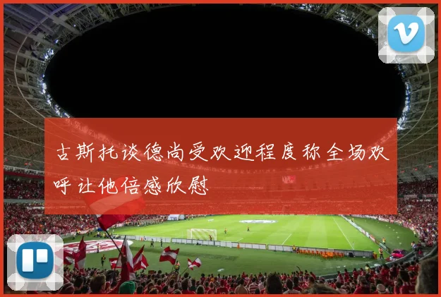 古斯托谈德尚受欢迎程度称全场欢呼让他倍感欣慰