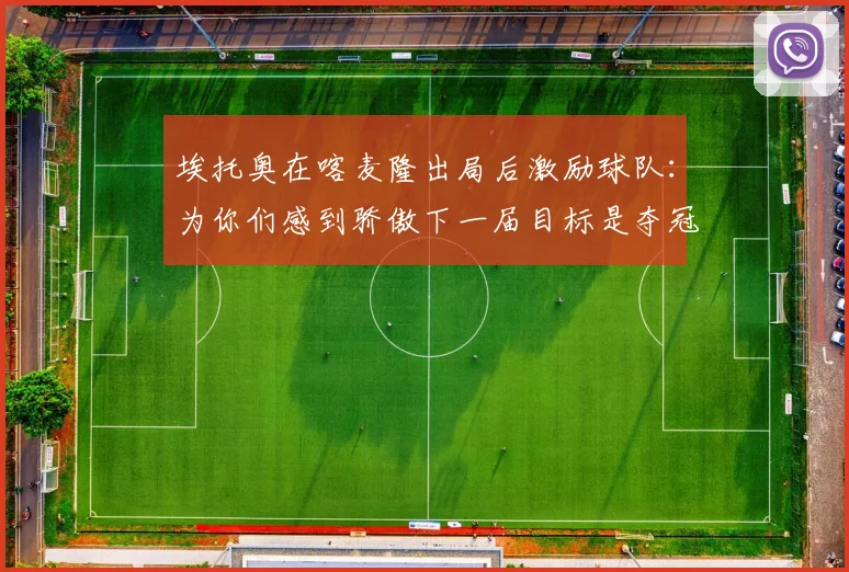 埃托奥在喀麦隆出局后激励球队：为你们感到骄傲下一届目标是夺冠