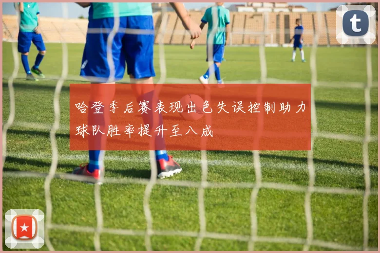 哈登季后赛表现出色失误控制助力球队胜率提升至八成