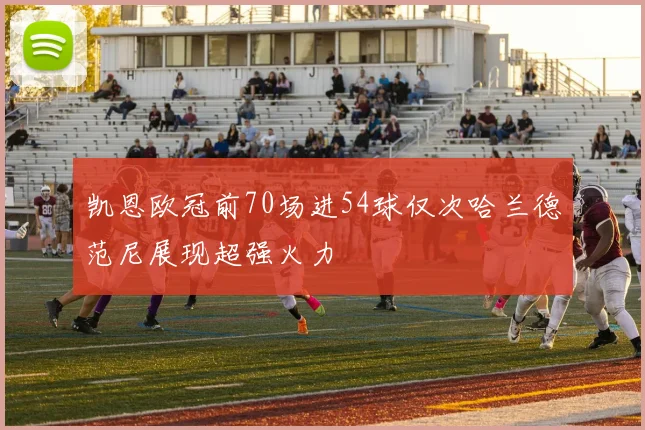 凯恩欧冠前70场进54球仅次哈兰德范尼展现超强火力