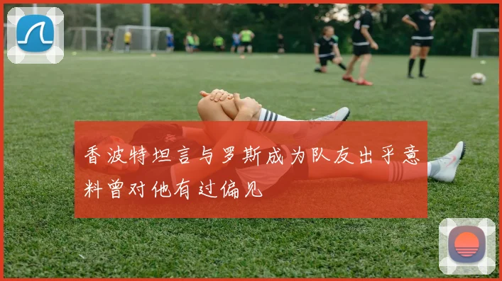 香波特坦言与罗斯成为队友出乎意料曾对他有过偏见