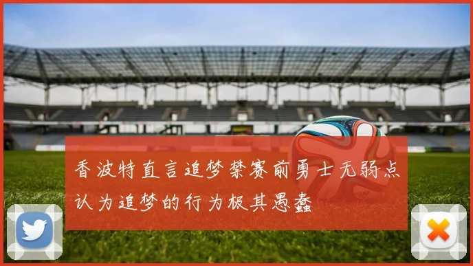 香波特直言追梦禁赛前勇士无弱点认为追梦的行为极其愚蠢