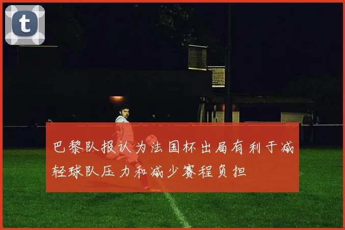 巴黎队报认为法国杯出局有利于减轻球队压力和减少赛程负担