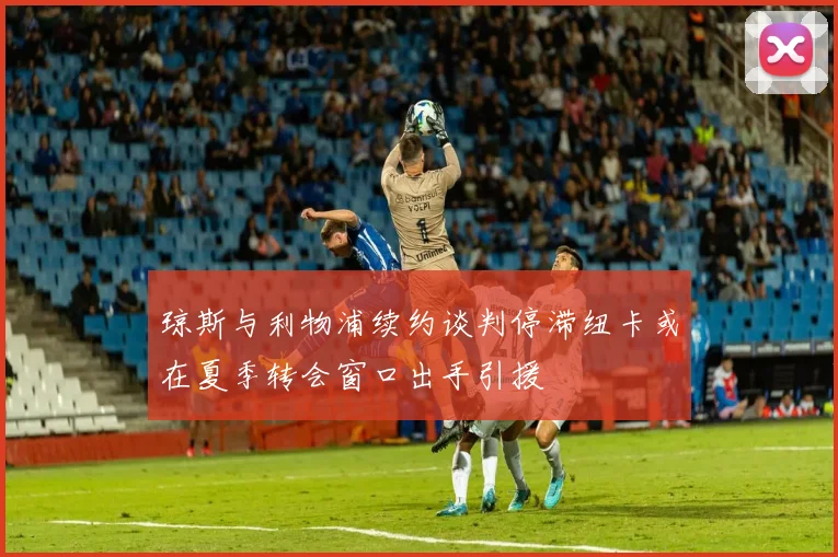 琼斯与利物浦续约谈判停滞纽卡或在夏季转会窗口出手引援