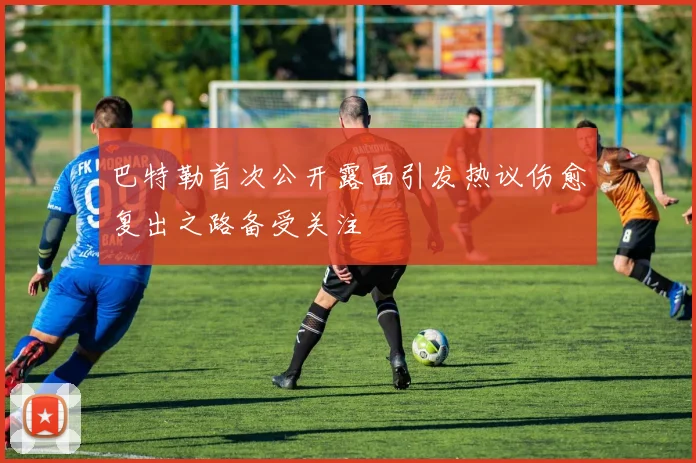 巴特勒首次公开露面引发热议伤愈复出之路备受关注