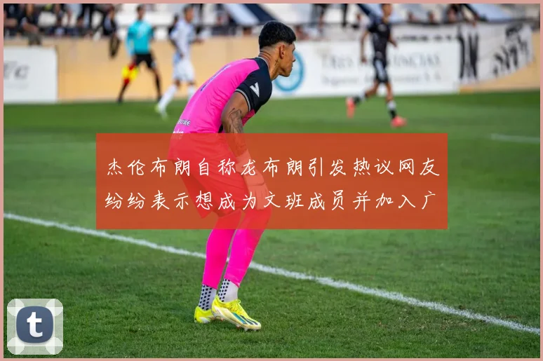杰伦布朗自称龙布朗引发热议网友纷纷表示想成为文班成员并加入广东宏远