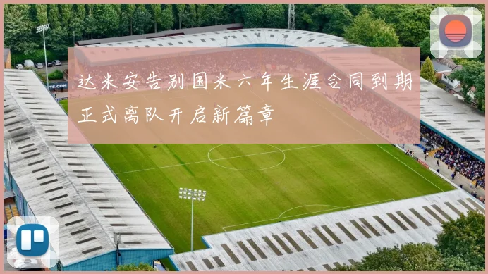 达米安告别国米六年生涯合同到期正式离队开启新篇章
