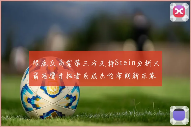 绿鹿交易需第三方支持Stein分析火箭老鹰开拓者或成杰伦布朗新东家