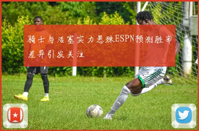 骑士与活塞实力悬殊ESPN预测胜率差异引发关注