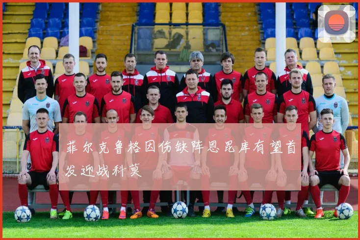 菲尔克鲁格因伤缺阵恩昆库有望首发迎战科莫