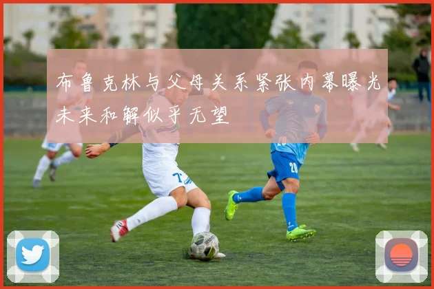 布鲁克林与父母关系紧张内幕曝光未来和解似乎无望