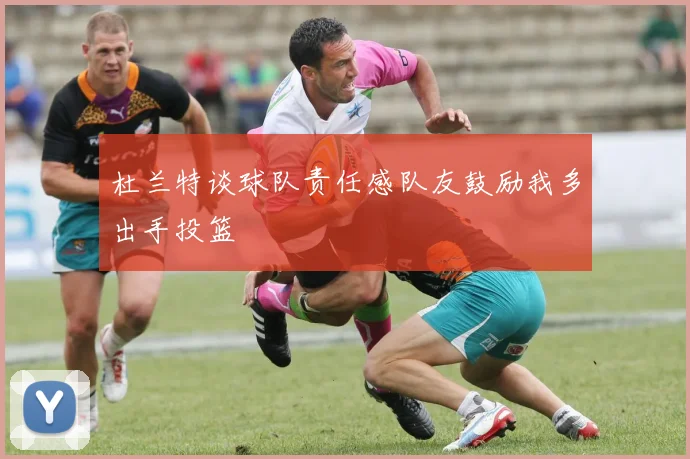 杜兰特谈球队责任感队友鼓励我多出手投篮